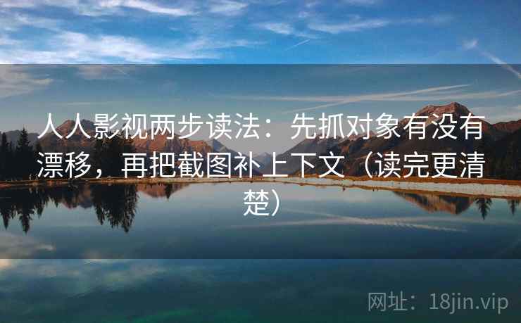人人影视两步读法：先抓对象有没有漂移，再把截图补上下文（读完更清楚）