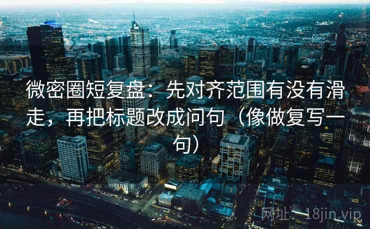微密圈短复盘:先对齐范围有没有滑走,再把标题改成问句(像做复写一句) 微密圈短复盘:先对齐范围有没有滑走,再把标题改成问句(像做复写一句)