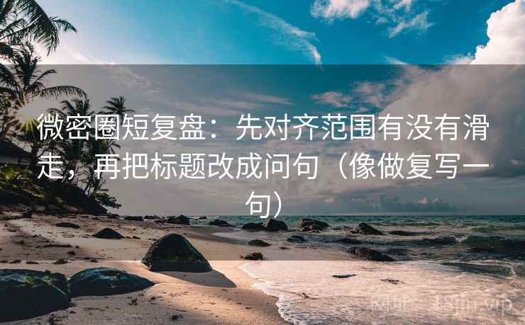 微密圈短复盘：先对齐范围有没有滑走，再把标题改成问句（像做复写一句）