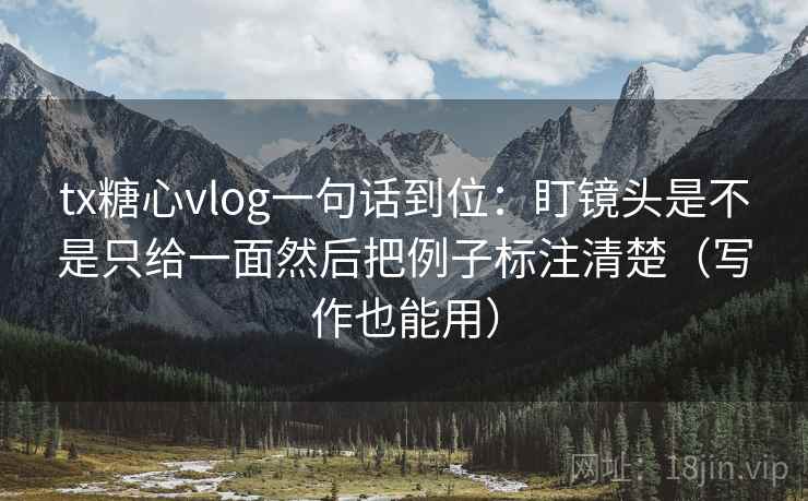 tx糖心vlog一句话到位:盯镜头是不是只给一面然后把例子标注清楚(写作也能用) tx糖心vlog一句话到位:盯镜头是不是只给一面然后把例子标注清楚(写作也能用)