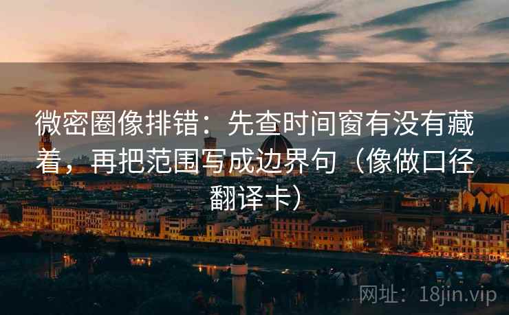 微密圈像排错：先查时间窗有没有藏着，再把范围写成边界句（像做口径翻译卡）