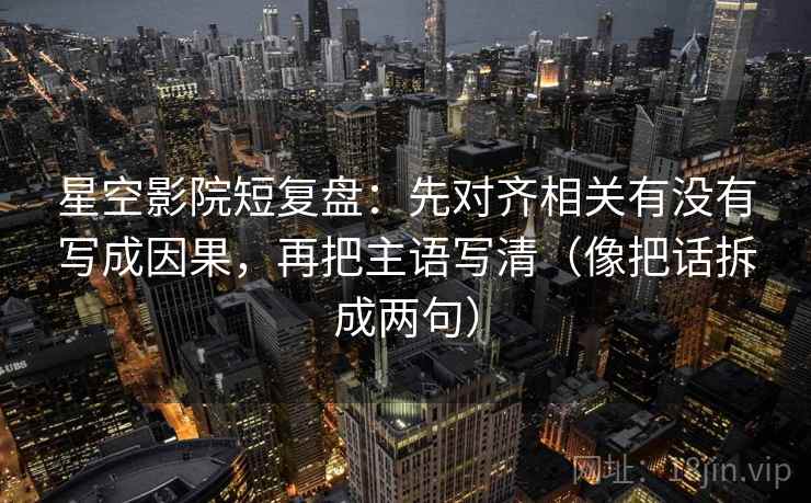 星空影院短复盘：先对齐相关有没有写成因果，再把主语写清（像把话拆成两句）