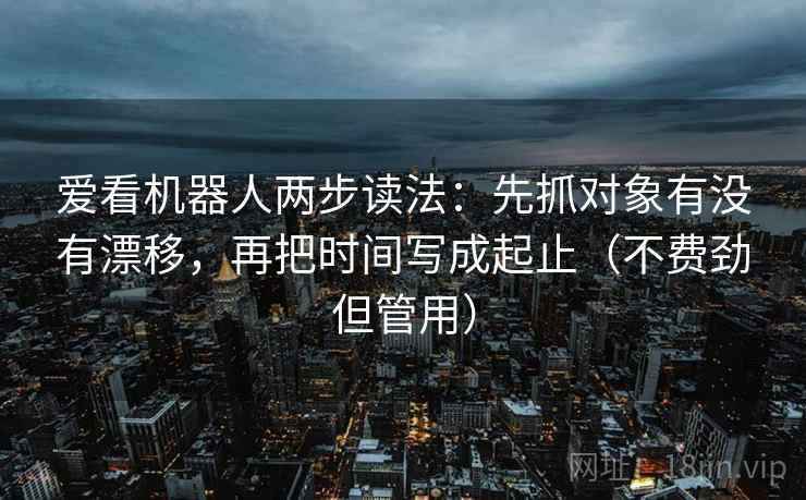 爱看机器人两步读法：先抓对象有没有漂移，再把时间写成起止（不费劲但管用）
