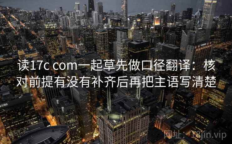 读17c com一起草先做口径翻译：核对前提有没有补齐后再把主语写清楚