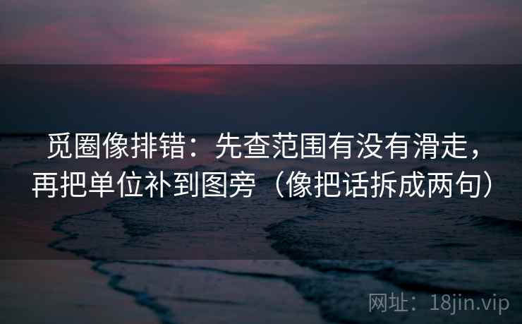 觅圈像排错：先查范围有没有滑走，再把单位补到图旁（像把话拆成两句）