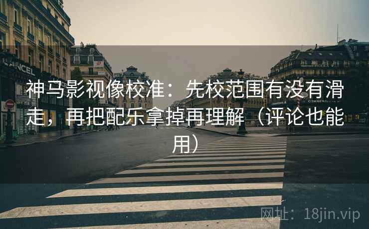 神马影视像校准:先校范围有没有滑走,再把配乐拿掉再理解(评论也能用) 神马影视像校准:先校范围有没有滑走,再把配乐拿掉再理解(评论也能用)