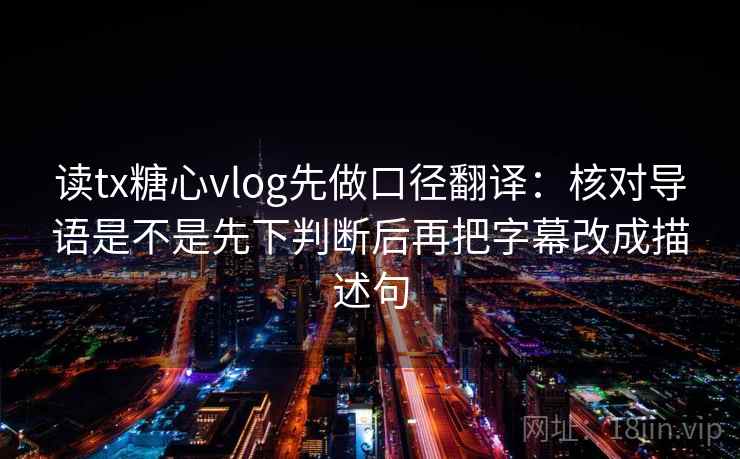 读tx糖心vlog先做口径翻译：核对导语是不是先下判断后再把字幕改成描述句