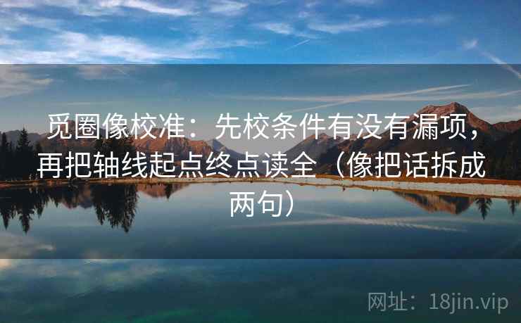 觅圈像校准:先校条件有没有漏项,再把轴线起点终点读全(像把话拆成两句) 觅圈像校准:先校条件有没有漏项,再把轴线起点终点读全(像把话拆成两句)