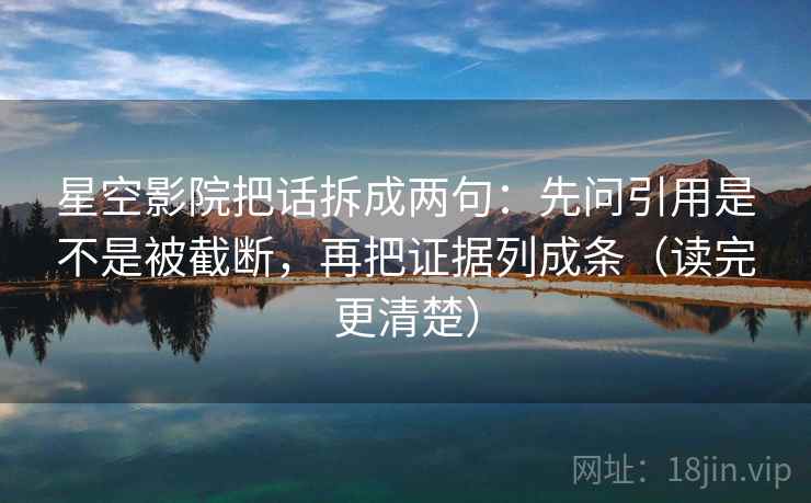 星空影院把话拆成两句：先问引用是不是被截断，再把证据列成条（读完更清楚）