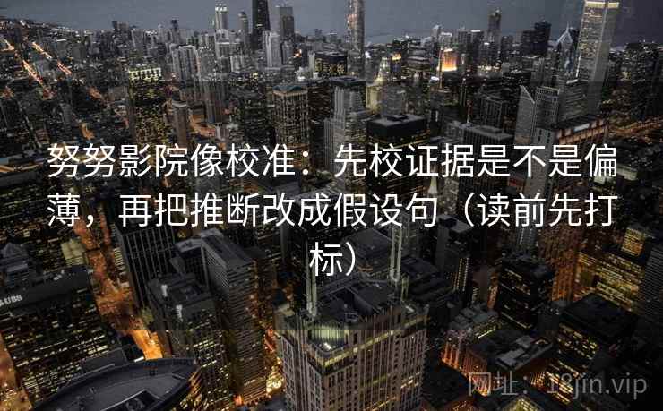 努努影院像校准:先校证据是不是偏薄,再把推断改成假设句(读前先打标) 努努影院像校准:先校证据是不是偏薄,再把推断改成假设句(读前先打标)