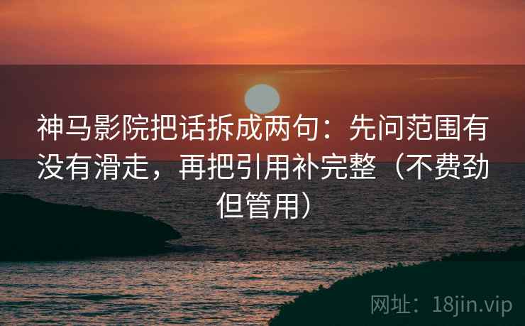 神马影院把话拆成两句:先问范围有没有滑走,再把引用补完整(不费劲但管用) 神马影院把话拆成两句:先问范围有没有滑走,再把引用补完整(不费劲但管用)