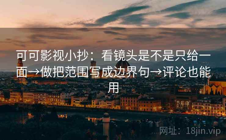 可可影视小抄：看镜头是不是只给一面→做把范围写成边界句→评论也能用