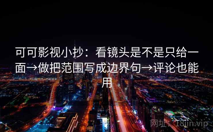 可可影视小抄:看镜头是不是只给一面→做把范围写成边界句→评论也能用 可可影视小抄:看镜头是不是只给一面→做把范围写成边界句→评论也能用