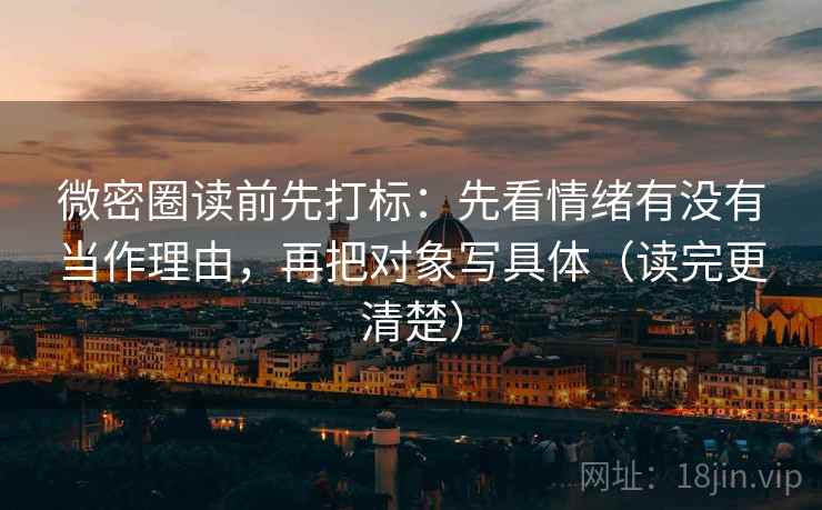 微密圈读前先打标:先看情绪有没有当作理由,再把对象写具体(读完更清楚) 微密圈读前先打标:先看情绪有没有当作理由,再把对象写具体(读完更清楚)
