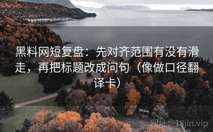黑料网短复盘:先对齐范围有没有滑走,再把标题改成问句(像做口径翻译卡) 黑料网短复盘:先对齐范围有没有滑走,再把标题改成问句(像做口径翻译卡)