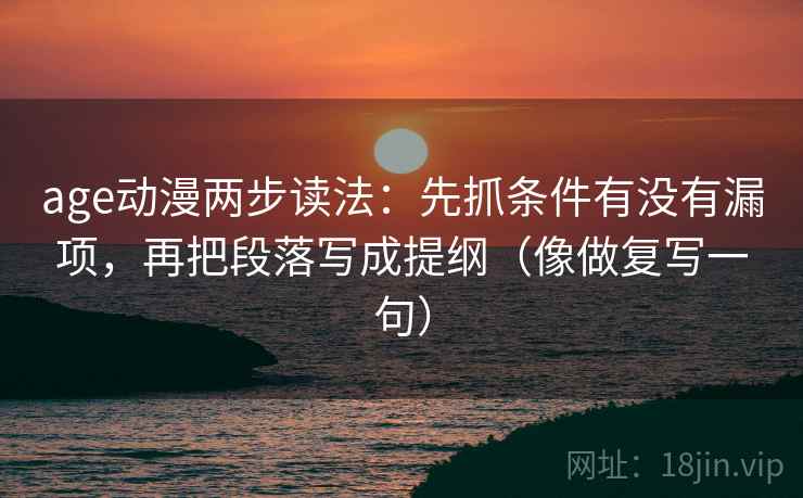 age动漫两步读法：先抓条件有没有漏项，再把段落写成提纲（像做复写一句）