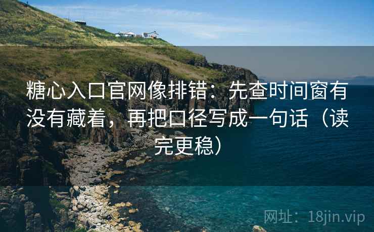 糖心入口官网像排错：先查时间窗有没有藏着，再把口径写成一句话（读完更稳）