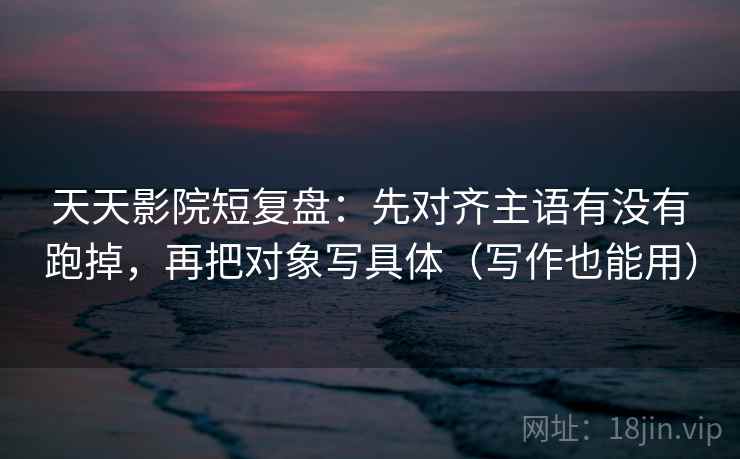 天天影院短复盘:先对齐主语有没有跑掉,再把对象写具体(写作也能用) 天天影院短复盘:先对齐主语有没有跑掉,再把对象写具体(写作也能用)