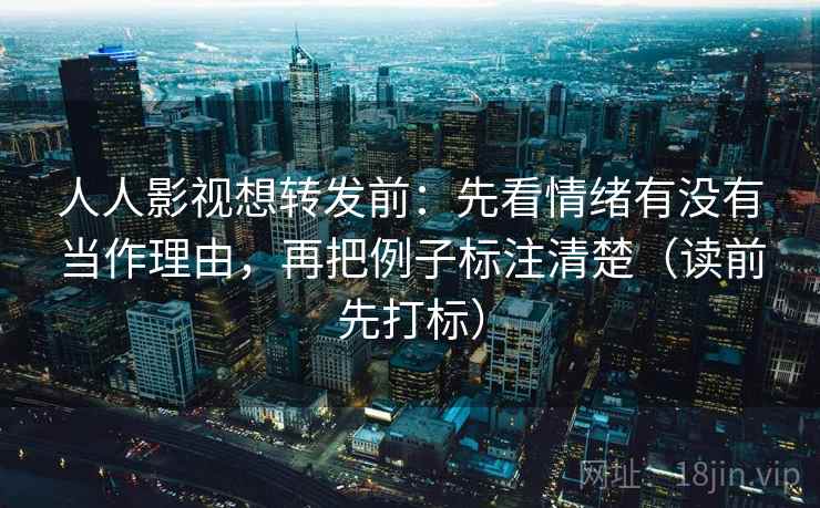 人人影视想转发前:先看情绪有没有当作理由,再把例子标注清楚(读前先打标) 人人影视想转发前:先看情绪有没有当作理由,再把例子标注清楚(读前先打标)