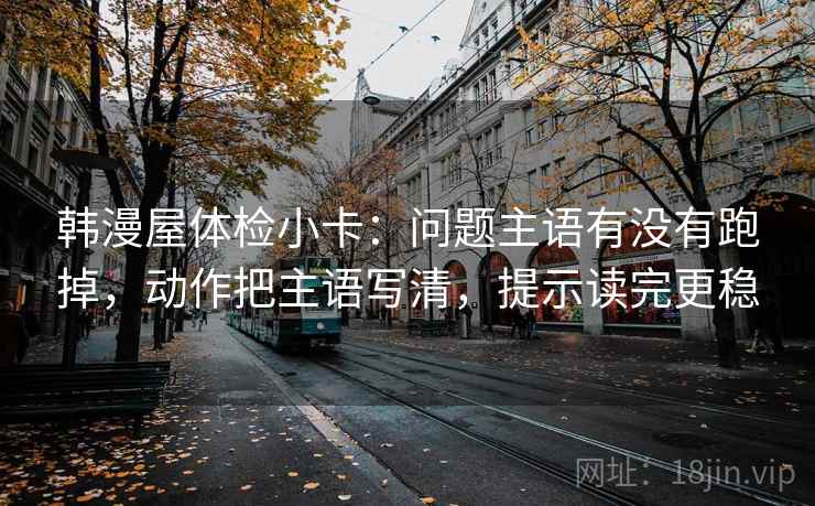 韩漫屋体检小卡:问题主语有没有跑掉,动作把主语写清,提示读完更稳 韩漫屋体检小卡:问题主语有没有跑掉,动作把主语写清,提示读完更稳