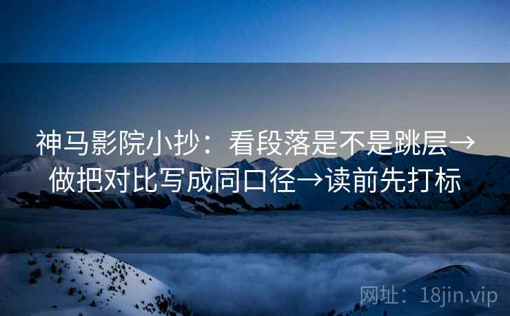 神马影院小抄:看段落是不是跳层→做把对比写成同口径→读前先打标 神马影院小抄:看段落是不是跳层→做把对比写成同口径→读前先打标