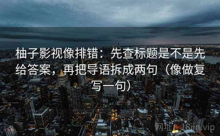 柚子影视像排错:先查标题是不是先给答案,再把导语拆成两句(像做复写一句) 柚子影视像排错:先查标题是不是先给答案,再把导语拆成两句(像做复写一句)