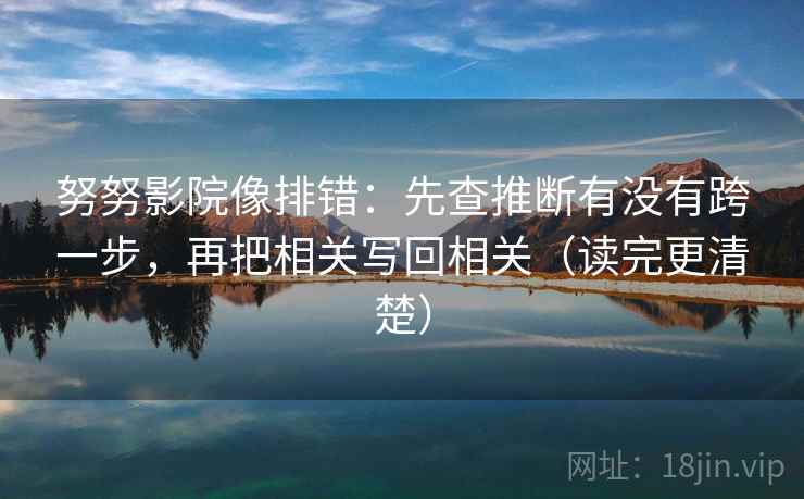 努努影院像排错:先查推断有没有跨一步,再把相关写回相关(读完更清楚) 努努影院像排错:先查推断有没有跨一步,再把相关写回相关(读完更清楚)