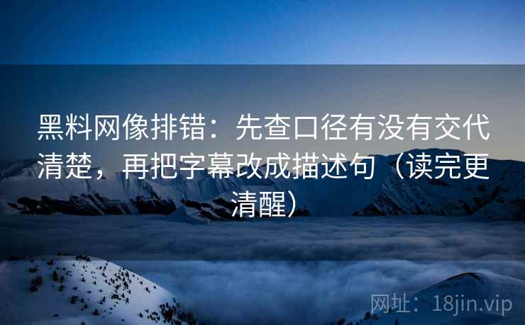 黑料网像排错:先查口径有没有交代清楚,再把字幕改成描述句(读完更清醒) 黑料网像排错:先查口径有没有交代清楚,再把字幕改成描述句(读完更清醒)
