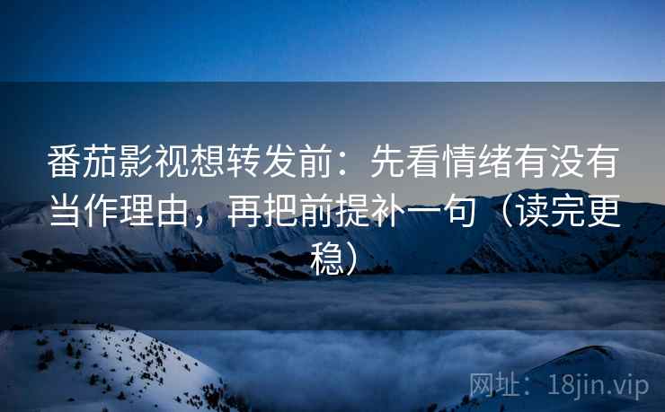 番茄影视想转发前：先看情绪有没有当作理由，再把前提补一句（读完更稳）