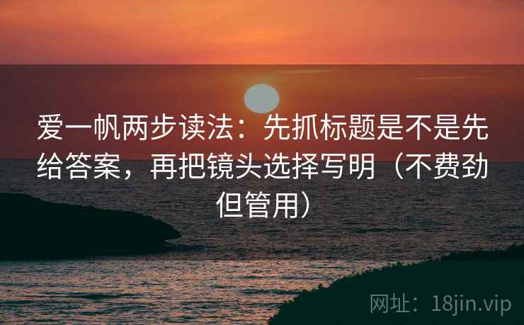 爱一帆两步读法：先抓标题是不是先给答案，再把镜头选择写明（不费劲但管用）