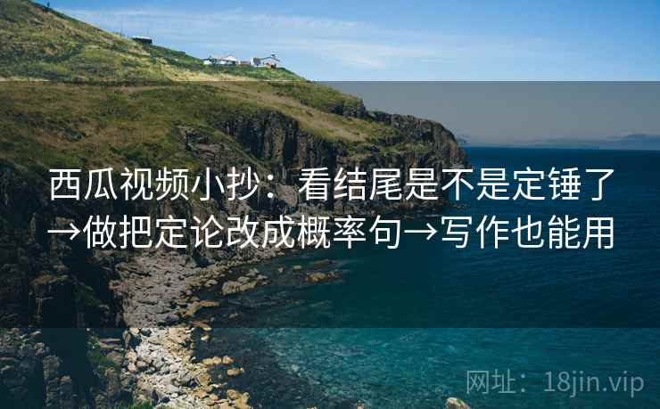 西瓜视频小抄：看结尾是不是定锤了→做把定论改成概率句→写作也能用