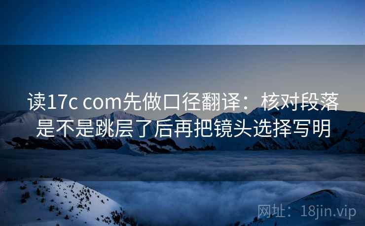 读17c com先做口径翻译：核对段落是不是跳层了后再把镜头选择写明
