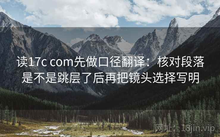 读17c com先做口径翻译:核对段落是不是跳层了后再把镜头选择写明 读17c com先做口径翻译:核对段落是不是跳层了后再把镜头选择写明