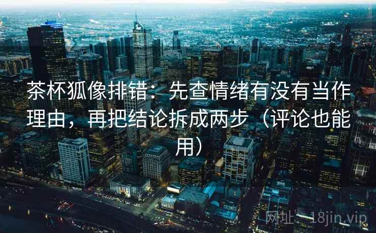 茶杯狐像排错：先查情绪有没有当作理由，再把结论拆成两步（评论也能用）