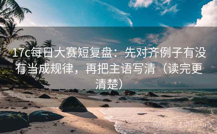 17c每日大赛短复盘：先对齐例子有没有当成规律，再把主语写清（读完更清楚）