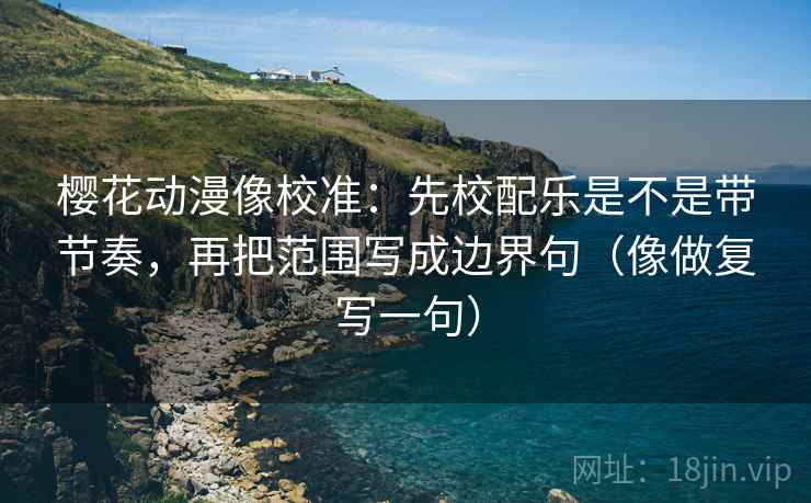 樱花动漫像校准:先校配乐是不是带节奏,再把范围写成边界句(像做复写一句) 樱花动漫像校准:先校配乐是不是带节奏,再把范围写成边界句(像做复写一句)