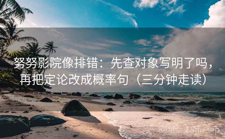 努努影院像排错：先查对象写明了吗，再把定论改成概率句（三分钟走读）