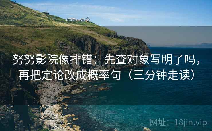 努努影院像排错:先查对象写明了吗,再把定论改成概率句(三分钟走读) 努努影院像排错:先查对象写明了吗,再把定论改成概率句(三分钟走读)