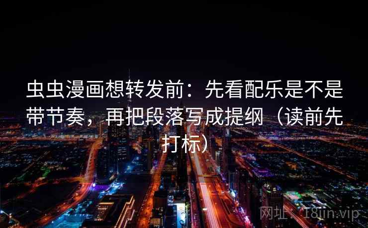 虫虫漫画想转发前：先看配乐是不是带节奏，再把段落写成提纲（读前先打标）
