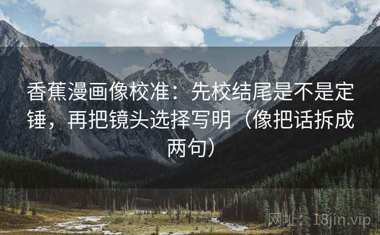 香蕉漫画像校准：先校结尾是不是定锤，再把镜头选择写明（像把话拆成两句）