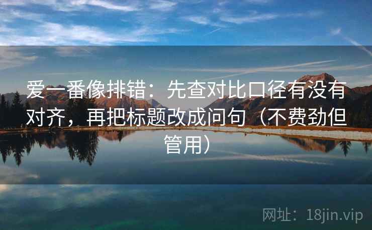 爱一番像排错:先查对比口径有没有对齐,再把标题改成问句(不费劲但管用) 爱一番像排错:先查对比口径有没有对齐,再把标题改成问句(不费劲但管用)