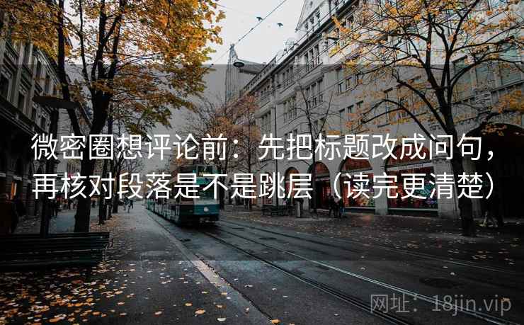 微密圈想评论前:先把标题改成问句,再核对段落是不是跳层(读完更清楚) 微密圈想评论前:先把标题改成问句,再核对段落是不是跳层(读完更清楚)