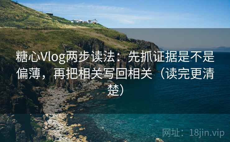 糖心Vlog两步读法：先抓证据是不是偏薄，再把相关写回相关（读完更清楚）