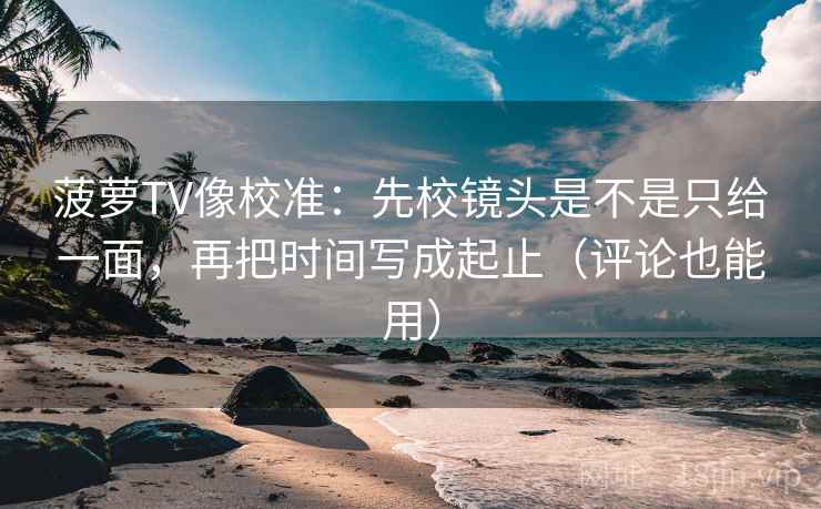 菠萝TV像校准：先校镜头是不是只给一面，再把时间写成起止（评论也能用）