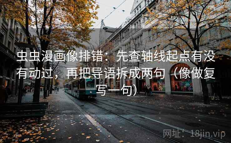 虫虫漫画像排错：先查轴线起点有没有动过，再把导语拆成两句（像做复写一句）