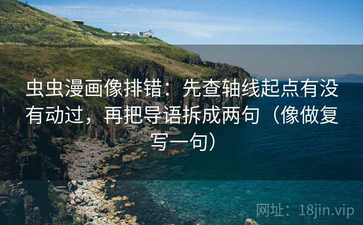 虫虫漫画像排错：先查轴线起点有没有动过，再把导语拆成两句（像做复写一句）