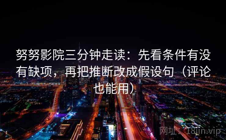 努努影院三分钟走读：先看条件有没有缺项，再把推断改成假设句（评论也能用）