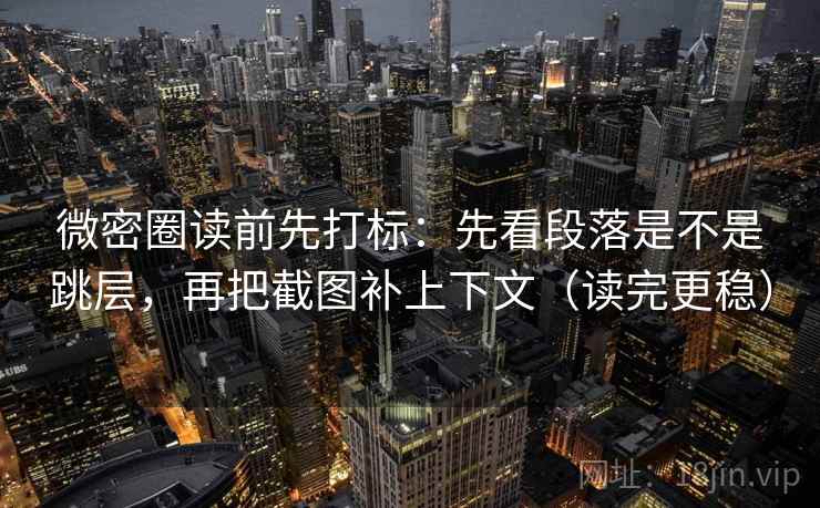 微密圈读前先打标：先看段落是不是跳层，再把截图补上下文（读完更稳）