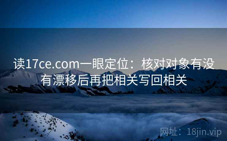 读17ce.com一眼定位:核对对象有没有漂移后再把相关写回相关 读17ce.com一眼定位:核对对象有没有漂移后再把相关写回相关