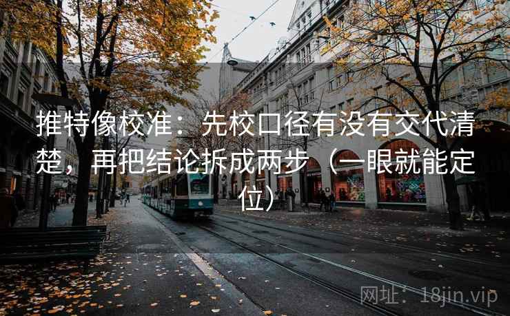 推特像校准：先校口径有没有交代清楚，再把结论拆成两步（一眼就能定位）